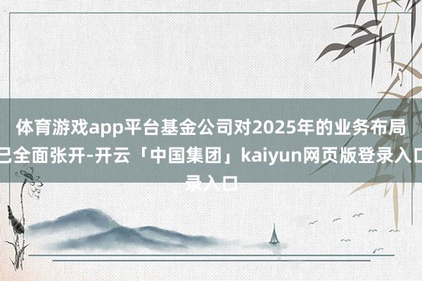 体育游戏app平台基金公司对2025年的业务布局已全面张开-