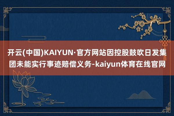开云(中国)KAIYUN·官方网站因控股鼓吹日发集团未能实行事迹赔偿义务-kaiyun体育在线官网