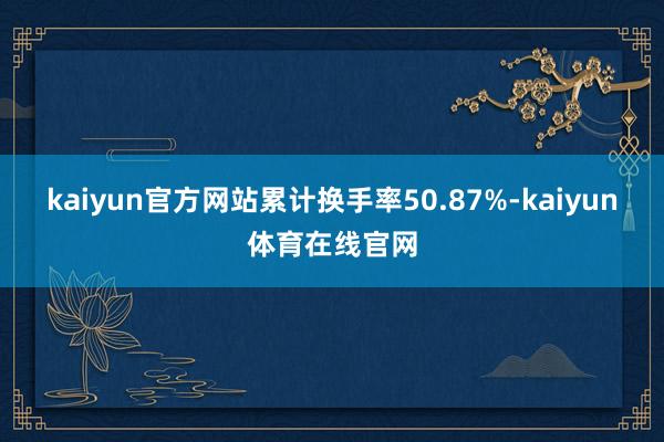 kaiyun官方网站累计换手率50.87%-kaiyun体育在线官网