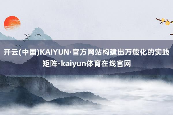 开云(中国)KAIYUN·官方网站构建出万般化的实践矩阵-kaiyun体育在线官网