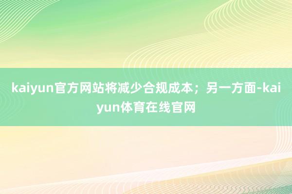 kaiyun官方网站将减少合规成本；另一方面-kaiyun体育在线官网