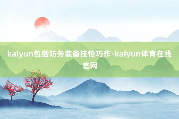 kaiyun包括防务装备技恰巧作-kaiyun体育在线官网