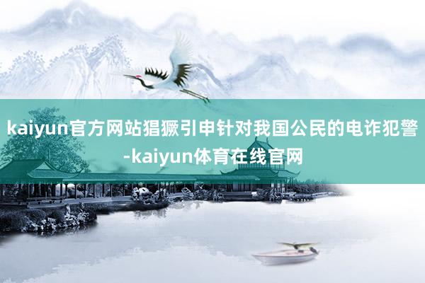 kaiyun官方网站猖獗引申针对我国公民的电诈犯警-kaiyun体育在线官网