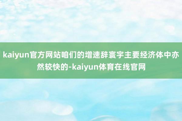 kaiyun官方网站咱们的增速辞寰宇主要经济体中亦然较快的-kaiyun体育在线官网