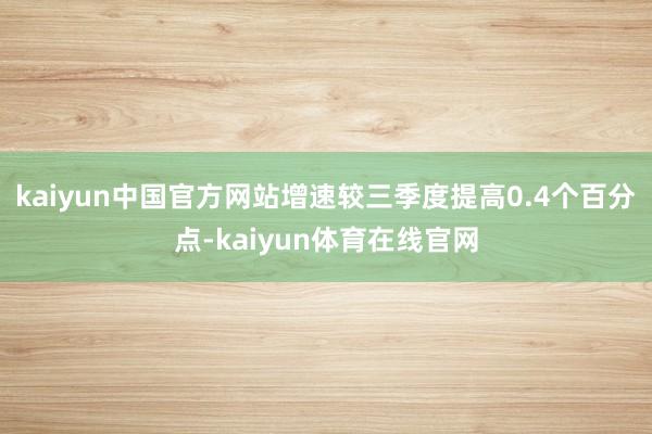 kaiyun中国官方网站增速较三季度提高0.4个百分点-kaiyun体育在线官网