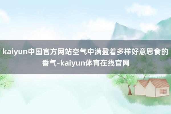 kaiyun中国官方网站空气中满盈着多样好意思食的香气-kaiyun体育在线官网
