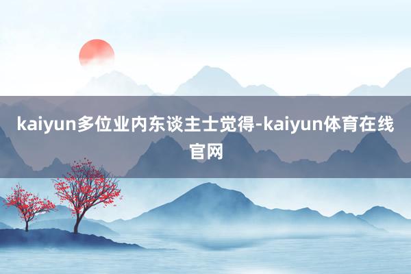 kaiyun多位业内东谈主士觉得-kaiyun体育在线官网