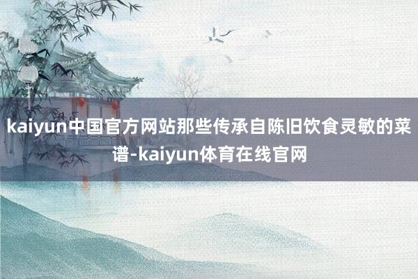kaiyun中国官方网站那些传承自陈旧饮食灵敏的菜谱-kaiyun体育在线官网