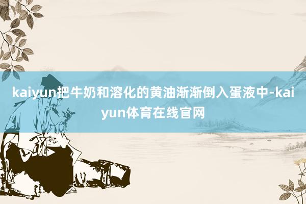 kaiyun把牛奶和溶化的黄油渐渐倒入蛋液中-kaiyun体育在线官网