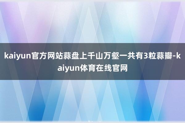 kaiyun官方网站蒜盘上千山万壑一共有3粒蒜瓣-kaiyun体育在线官网