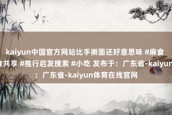 kaiyun中国官方网站比手擀面还好意思味 #麻食 #猫耳朵 #面食共享 #推行启发搜索 #小吃 发