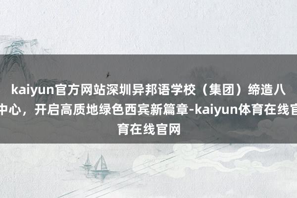 kaiyun官方网站深圳异邦语学校（集团）缔造八大中心，开启高质地绿色西宾新篇章-kaiyun体育在