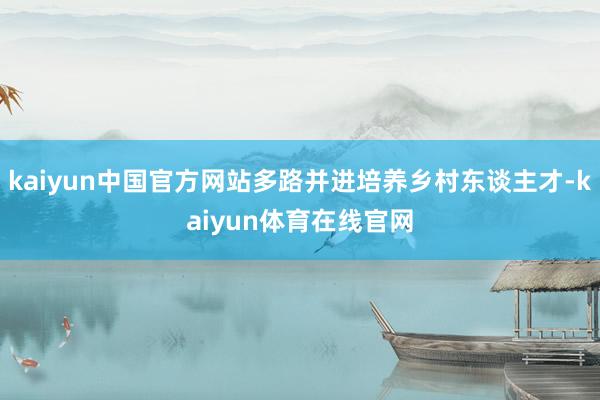 kaiyun中国官方网站多路并进培养乡村东谈主才-kaiyun体育在线官网