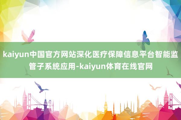 kaiyun中国官方网站深化医疗保障信息平台智能监管子系统应用-kaiyun体育在线官网