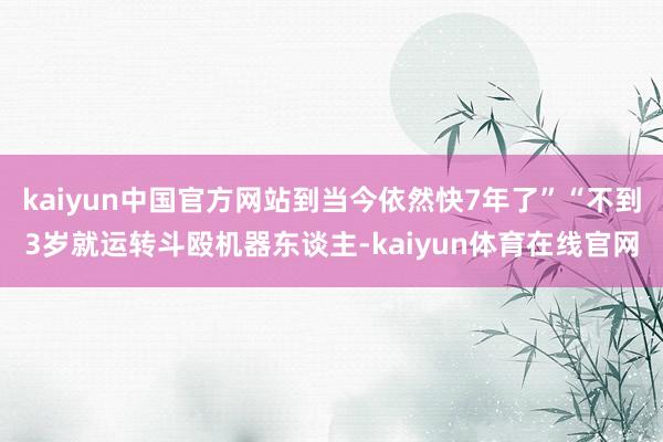 kaiyun中国官方网站到当今依然快7年了”“不到3岁就运转斗殴机器东谈主-kaiyun体育在线官网