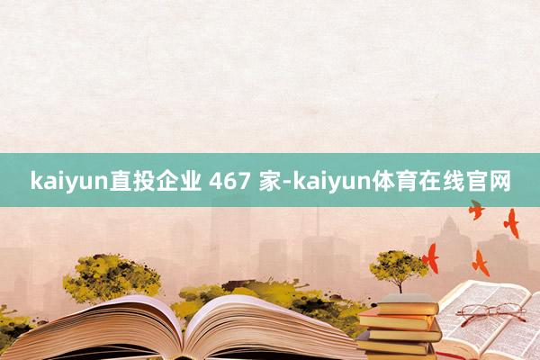 kaiyun直投企业 467 家-kaiyun体育在线官网