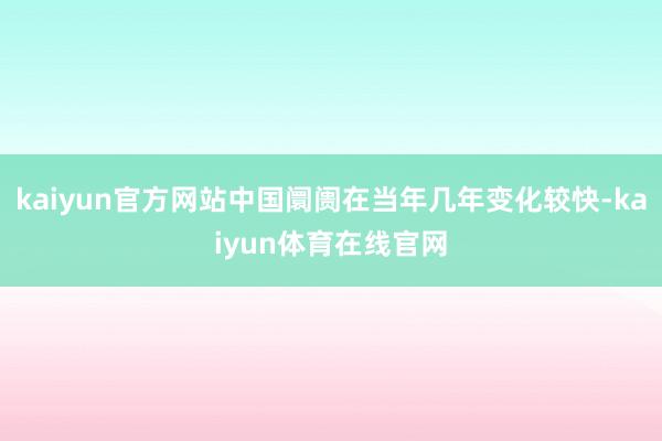 kaiyun官方网站中国阛阓在当年几年变化较快-kaiyun体育在线官网