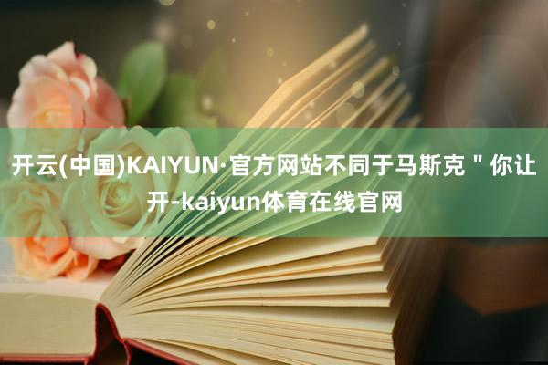 开云(中国)KAIYUN·官方网站不同于马斯克＂你让开-kaiyun体育在线官网