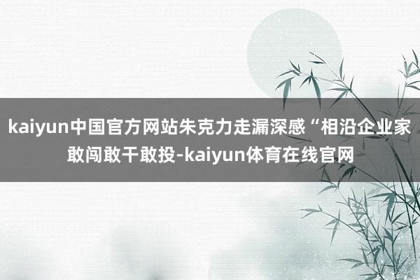 kaiyun中国官方网站朱克力走漏深感“相沿企业家敢闯敢干敢投-kaiyun体育在线官网