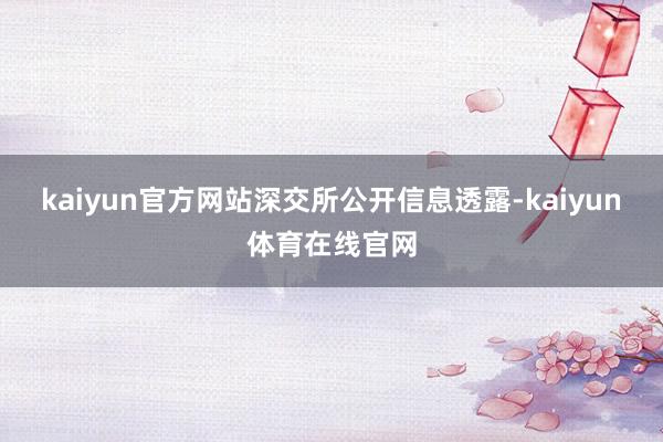 kaiyun官方网站　　深交所公开信息透露-kaiyun体育在线官网