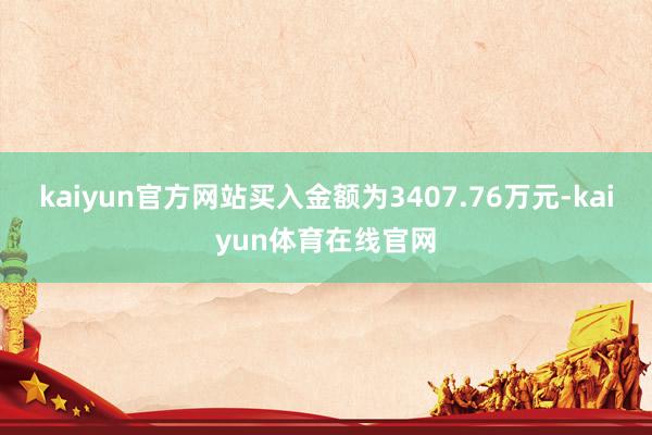 kaiyun官方网站买入金额为3407.76万元-kaiyun体育在线官网