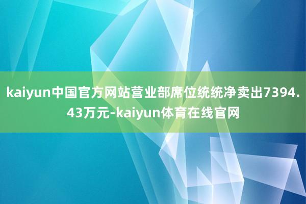 kaiyun中国官方网站营业部席位统统净卖出7394.43万元-kaiyun体育在线官网