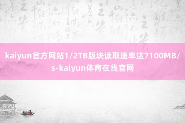 kaiyun官方网站1/2TB版块读取速率达7100MB/s-kaiyun体育在线官网