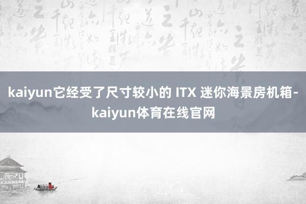 kaiyun它经受了尺寸较小的 ITX 迷你海景房机箱-kaiyun体育在线官网