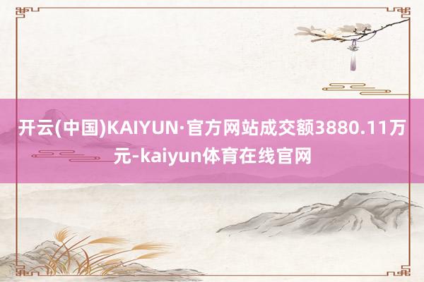 开云(中国)KAIYUN·官方网站成交额3880.11万元-kaiyun体育在线官网