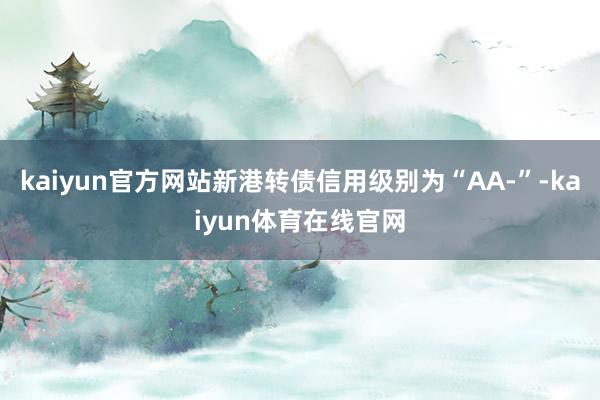 kaiyun官方网站新港转债信用级别为“AA-”-kaiyun体育在线官网