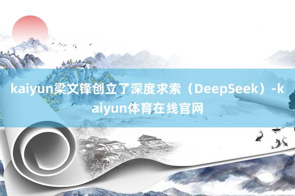 kaiyun梁文锋创立了深度求索（DeepSeek）-kaiyun体育在线官网