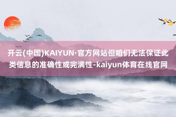 开云(中国)KAIYUN·官方网站但咱们无法保证此类信息的准确性或完满性-kaiyun体育在线官网