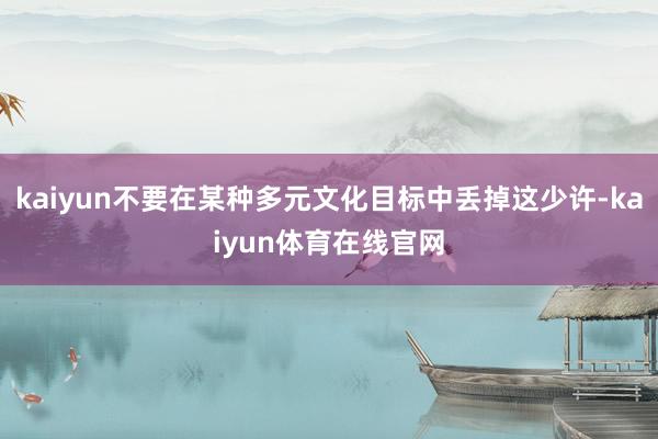 kaiyun不要在某种多元文化目标中丢掉这少许-kaiyun体育在线官网