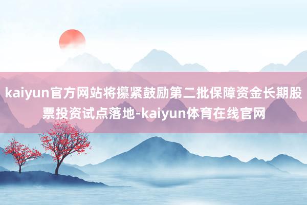 kaiyun官方网站将攥紧鼓励第二批保障资金长期股票投资试点落地-kaiyun体育在线官网