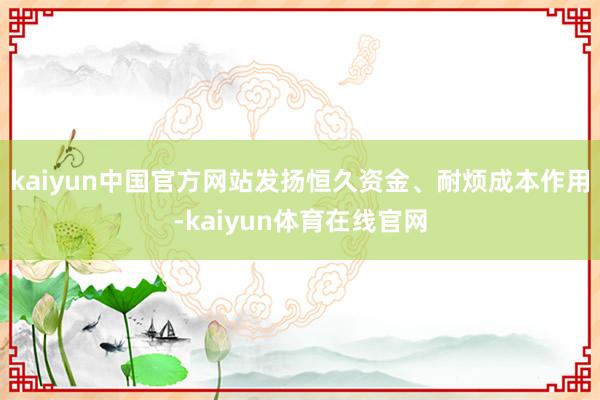 kaiyun中国官方网站发扬恒久资金、耐烦成本作用-kaiyun体育在线官网