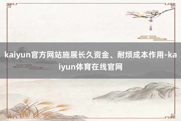 kaiyun官方网站施展长久资金、耐烦成本作用-kaiyun体育在线官网