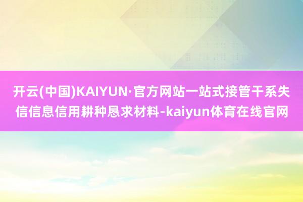 开云(中国)KAIYUN·官方网站一站式接管干系失信信息信用耕种恳求材料-kaiyun体育在线官网