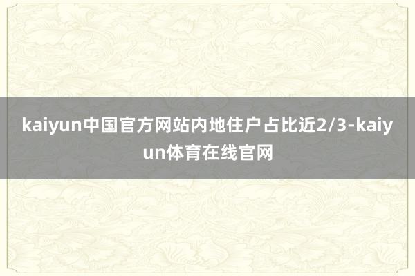kaiyun中国官方网站内地住户占比近2/3-kaiyun体育在线官网