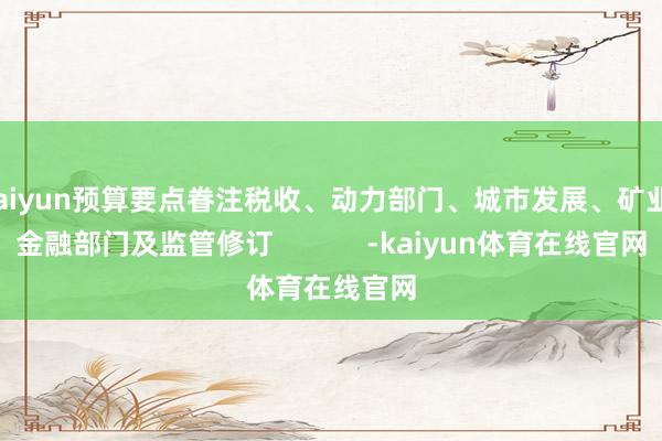 kaiyun预算要点眷注税收、动力部门、城市发展、矿业、金融部门及监管修订            -