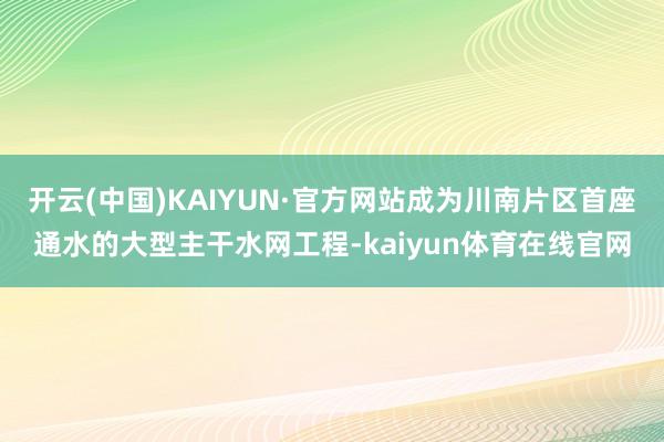 开云(中国)KAIYUN·官方网站成为川南片区首座通水的大型主干水网工程-kaiyun体育在线官网