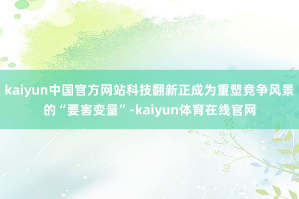 kaiyun中国官方网站科技翻新正成为重塑竞争风景的“要害变量”-kaiyun体育在线官网