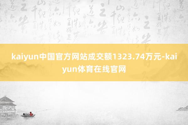 kaiyun中国官方网站成交额1323.74万元-kaiyun体育在线官网