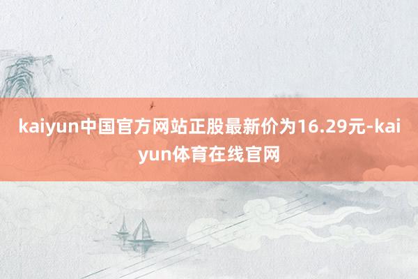 kaiyun中国官方网站正股最新价为16.29元-kaiyun体育在线官网