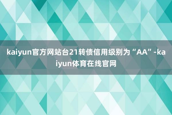 kaiyun官方网站台21转债信用级别为“AA”-kaiyun体育在线官网