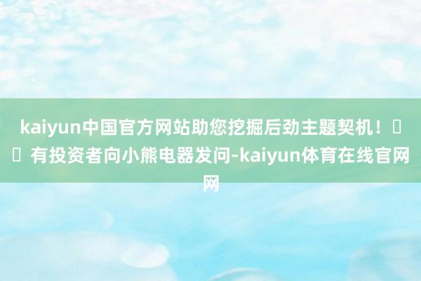 kaiyun中国官方网站助您挖掘后劲主题契机！		有投资者向小熊电器发问-kaiyun体育在线官网