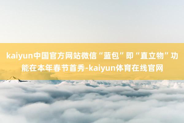 kaiyun中国官方网站微信“蓝包”即“直立物”功能在本年春节首秀-kaiyun体育在线官网