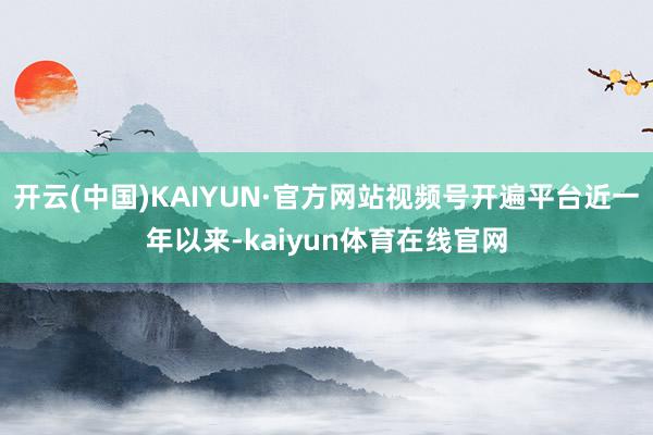 开云(中国)KAIYUN·官方网站视频号开遍平台近一年以来-kaiyun体育在线官网