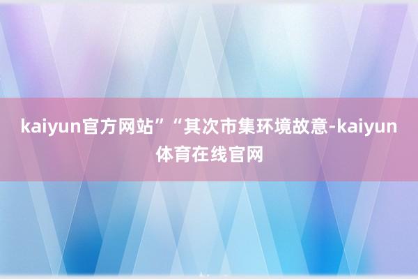 kaiyun官方网站”“其次市集环境故意-kaiyun体育在线官网