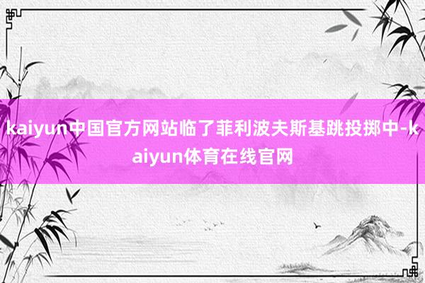kaiyun中国官方网站临了菲利波夫斯基跳投掷中-kaiyun体育在线官网