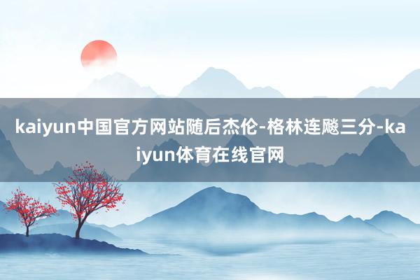kaiyun中国官方网站随后杰伦-格林连飚三分-kaiyun体育在线官网